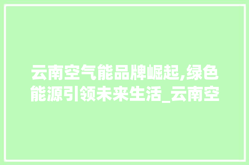 云南空气能品牌崛起,绿色能源引领未来生活_云南空气能品牌好 云南空气能品牌崛起,绿色能源引领未来生活_云南空气能品牌好 汽车维修