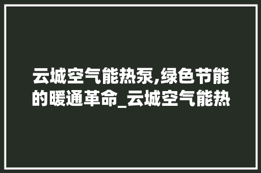 云城空气能热泵,绿色节能的暖通革命_云城空气能热泵