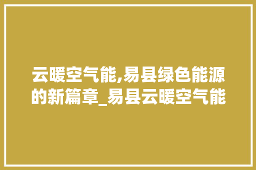 云暖空气能,易县绿色能源的新篇章_易县云暖空气能 云暖空气能,易县绿色能源的新篇章_易县云暖空气能 综合便民
