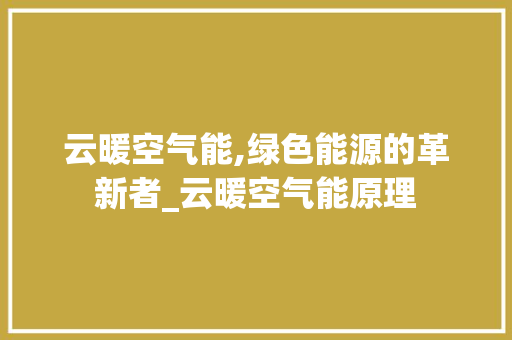 云暖空气能,绿色能源的革新者_云暖空气能原理 云暖空气能,绿色能源的革新者_云暖空气能原理 汽车维修