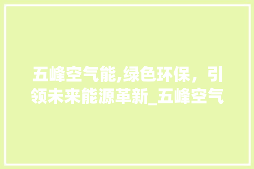 五峰空气能,绿色环保，引领未来能源革新_五峰空气能 五峰空气能,绿色环保，引领未来能源革新_五峰空气能 汽车维修