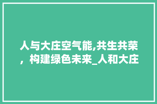 人与大庄空气能,共生共荣，构建绿色未来_人和大庄空气能 人与大庄空气能,共生共荣，构建绿色未来_人和大庄空气能 墙体维修