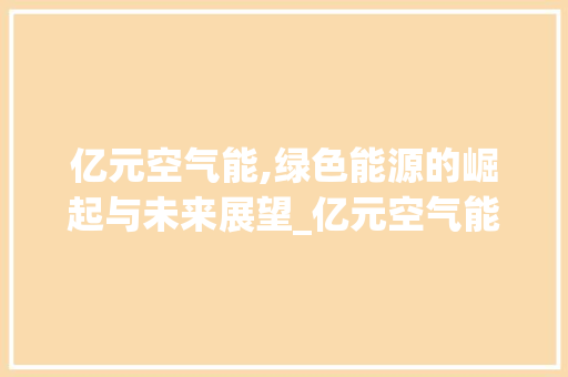 亿元空气能,绿色能源的崛起与未来展望_亿元空气能 亿元空气能,绿色能源的崛起与未来展望_亿元空气能 厨房维修