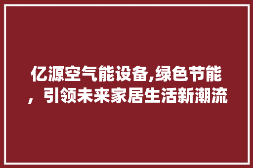 亿源空气能设备,绿色节能，引领未来家居生活新潮流_亿源空气能设备 亿源空气能设备,绿色节能，引领未来家居生活新潮流_亿源空气能设备 厨房维修