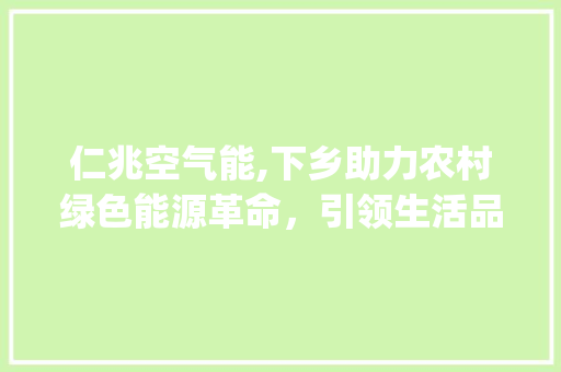 仁兆空气能,下乡助力农村绿色能源革命，引领生活品质新篇章_仁兆空气能下乡 仁兆空气能,下乡助力农村绿色能源革命，引领生活品质新篇章_仁兆空气能下乡 综合便民