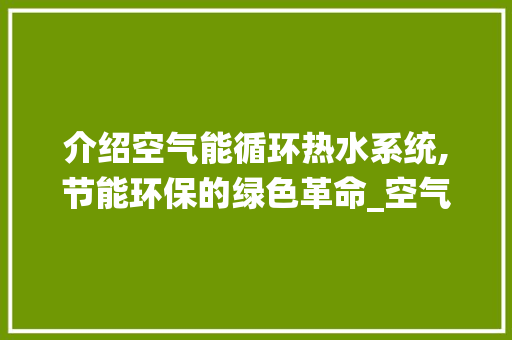 介绍空气能循环热水系统,节能环保的绿色革命_空气能怎么循环热水