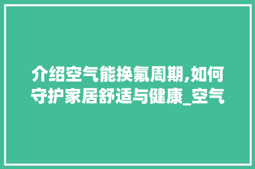 介绍空气能换氟周期,如何守护家居舒适与健康_空气能多久换氟 介绍空气能换氟周期,如何守护家居舒适与健康_空气能多久换氟 墙体维修