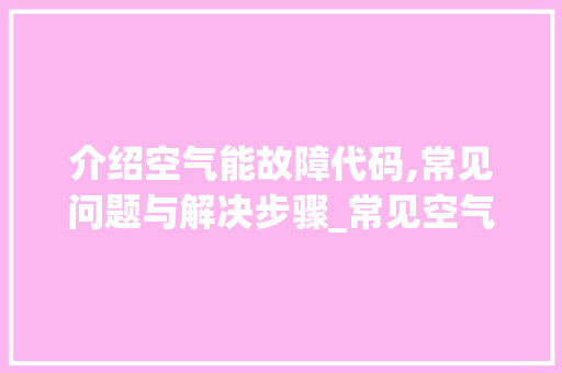介绍空气能故障代码,常见问题与解决步骤_常见空气能故障代码