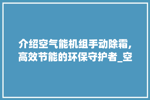 介绍空气能机组手动除霜,高效节能的环保守护者_空气能机组手动除霜