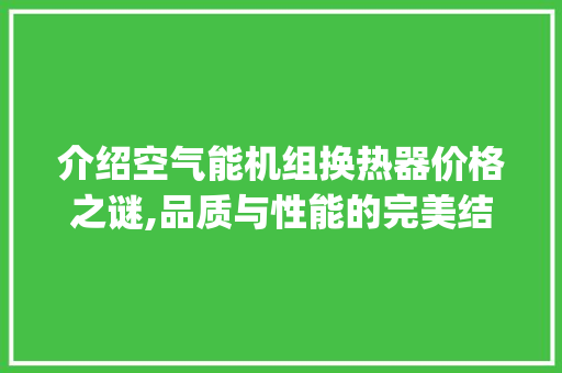 介绍空气能机组换热器价格之谜,品质与性能的完美结合_空气能机组换热器价格