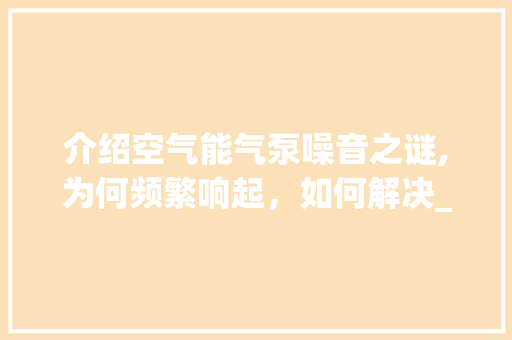 介绍空气能气泵噪音之谜,为何频繁响起，如何解决_空气能气泵老是响