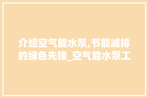 介绍空气能水泵,节能减排的绿色先锋_空气能水泵工作原理