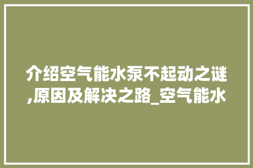 介绍空气能水泵不起动之谜,原因及解决之路_空气能水泵不起动