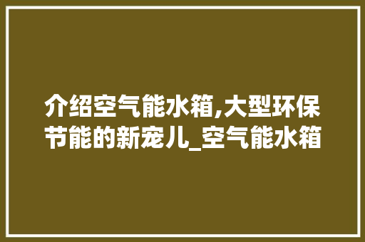 介绍空气能水箱,大型环保节能的新宠儿_空气能水箱都很大