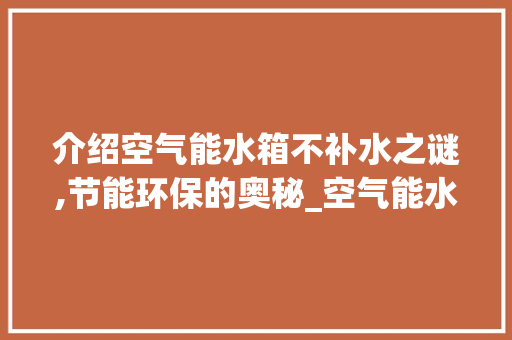 介绍空气能水箱不补水之谜,节能环保的奥秘_空气能水箱不补水