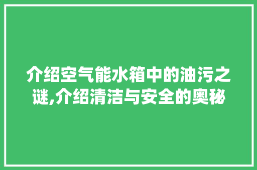 介绍空气能水箱中的油污之谜,介绍清洁与安全的奥秘_空气能水箱有油