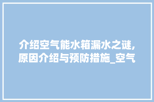 介绍空气能水箱漏水之谜,原因介绍与预防措施_空气能水箱漏水视频