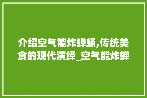 介绍空气能炸蝉蛹,传统美食的现代演绎_空气能炸蝉蛹么