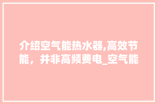 介绍空气能热水器,高效节能，并非高频费电_空气能高频费电吗