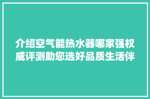 介绍空气能热水器哪家强权威评测助您选好品质生活伴侣_空气能热水哪家好
