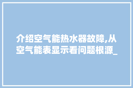 介绍空气能热水器故障,从空气能表显示看问题根源_空气能表显示故障