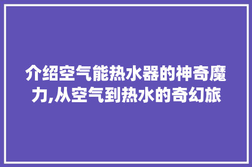 介绍空气能热水器的神奇魔力,从空气到热水的奇幻旅程_空气能多久出热水