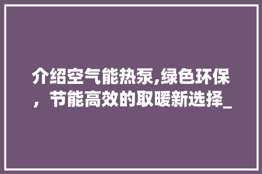介绍空气能热泵,绿色环保，节能高效的取暖新选择_空气能热泵销售电话