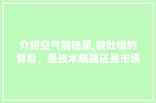 介绍空气能热泵,被吐槽的背后，是技术瓶颈还是市场认知_空气能热泵吐槽