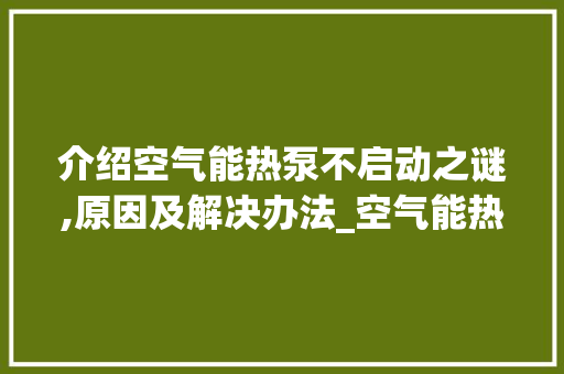 介绍空气能热泵不启动之谜,原因及解决办法_空气能热泵不启动