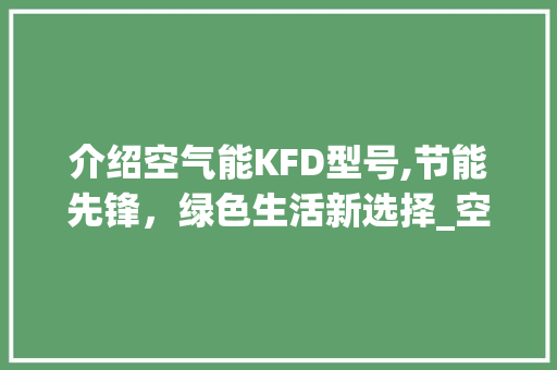 介绍空气能KFD型号,节能先锋，绿色生活新选择_空气能kfd型号说明