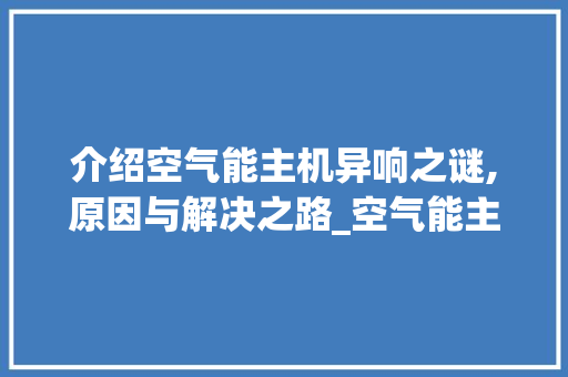 介绍空气能主机异响之谜,原因与解决之路_空气能主机有异响