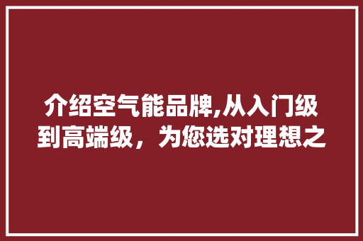 介绍空气能品牌,从入门级到高端级，为您选对理想之选_空气能各个品牌级别