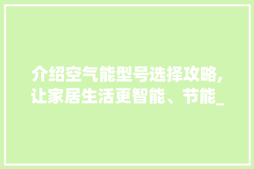 介绍空气能型号选择攻略,让家居生活更智能、节能_空气能型号怎么选 介绍空气能型号选择攻略,让家居生活更智能、节能_空气能型号怎么选 厨房维修