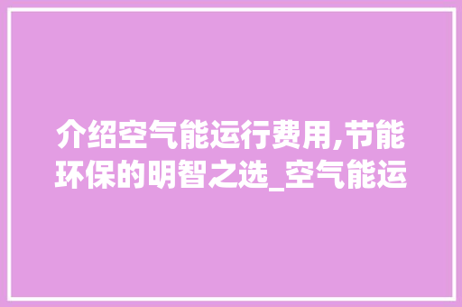 介绍空气能运行费用,节能环保的明智之选_空气能运行费用预算