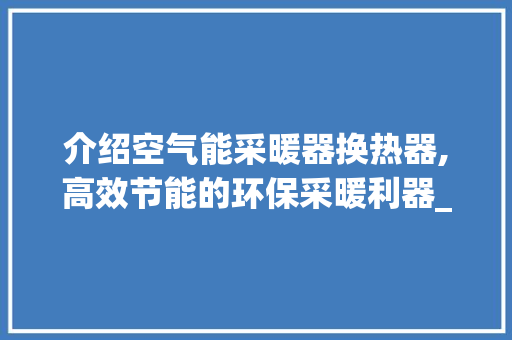 介绍空气能采暖器换热器,高效节能的环保采暖利器_空气能采暖器换热器