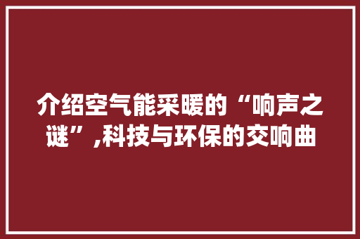 介绍空气能采暖的“响声之谜”,科技与环保的交响曲_空气能采暖有响声