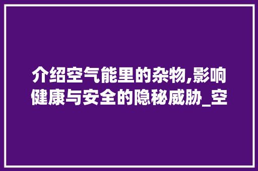 介绍空气能里的杂物,影响健康与安全的隐秘威胁_空气能里有杂物