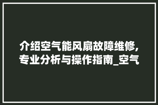 介绍空气能风扇故障维修,专业分析与操作指南_空气能风扇故障维修 介绍空气能风扇故障维修,专业分析与操作指南_空气能风扇故障维修 墙体维修