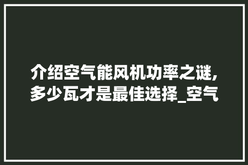 介绍空气能风机功率之谜,多少瓦才是最佳选择_空气能风机多少瓦 介绍空气能风机功率之谜,多少瓦才是最佳选择_空气能风机多少瓦 综合便民