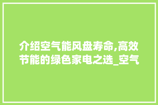 介绍空气能风盘寿命,高效节能的绿色家电之选_空气能风盘寿命 介绍空气能风盘寿命,高效节能的绿色家电之选_空气能风盘寿命 家电维修