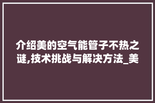 介绍美的空气能管子不热之谜,技术挑战与解决方法_美的空气能管子不热