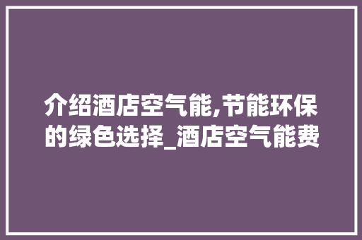 介绍酒店空气能,节能环保的绿色选择_酒店空气能费电嘛 介绍酒店空气能,节能环保的绿色选择_酒店空气能费电嘛 综合便民