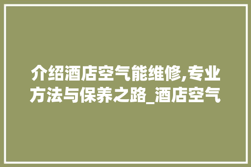 介绍酒店空气能维修,专业方法与保养之路_酒店空气能维修视频 介绍酒店空气能维修,专业方法与保养之路_酒店空气能维修视频 综合便民