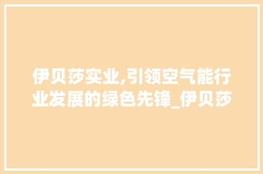 伊贝莎实业,引领空气能行业发展的绿色先锋_伊贝莎实业空气能