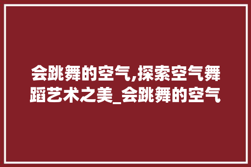 会跳舞的空气,探索空气舞蹈艺术之美_会跳舞的空气能