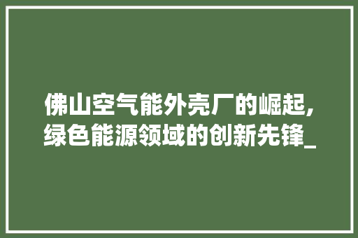 佛山空气能外壳厂的崛起,绿色能源领域的创新先锋_佛山空气能外壳厂