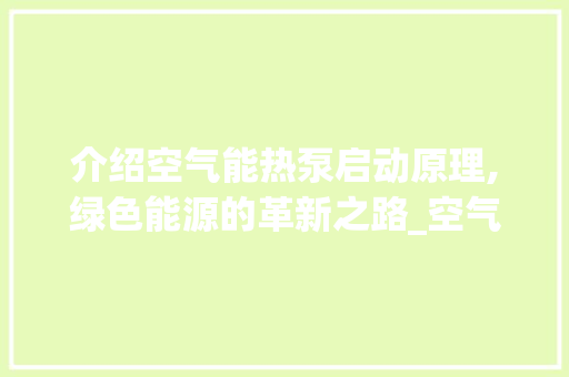 介绍空气能热泵启动原理,绿色能源的革新之路_空气能热泵启动原理