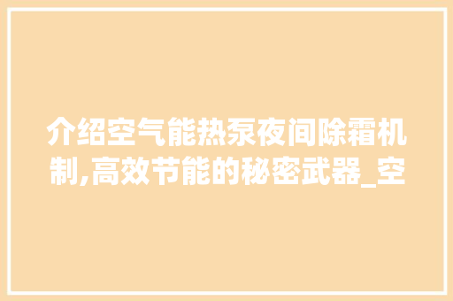 介绍空气能热泵夜间除霜机制,高效节能的秘密武器_空气能夜间除霜吗 介绍空气能热泵夜间除霜机制,高效节能的秘密武器_空气能夜间除霜吗 汽车维修