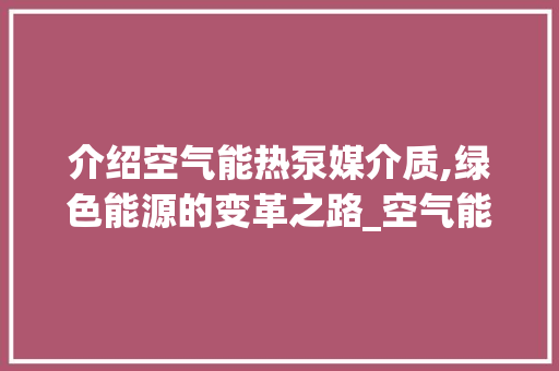 介绍空气能热泵媒介质,绿色能源的变革之路_空气能热泵媒介质 介绍空气能热泵媒介质,绿色能源的变革之路_空气能热泵媒介质 墙体维修