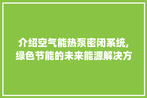 介绍空气能热泵密闭系统,绿色节能的未来能源解决方法_空气能热泵密闭系统